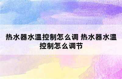 热水器水温控制怎么调 热水器水温控制怎么调节